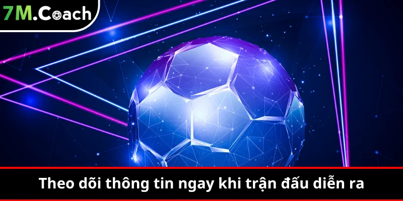 Theo dõi thông tin ngay khi trận đấu diễn ra