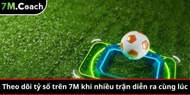Theo dõi tỷ số trên 7M khi nhiều trận diễn ra cùng lúc